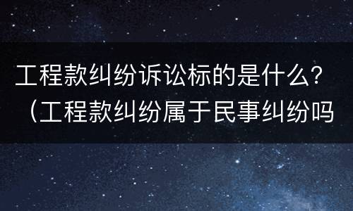 工程款纠纷诉讼标的是什么？（工程款纠纷属于民事纠纷吗）