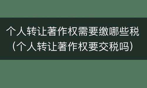 个人转让著作权需要缴哪些税（个人转让著作权要交税吗）