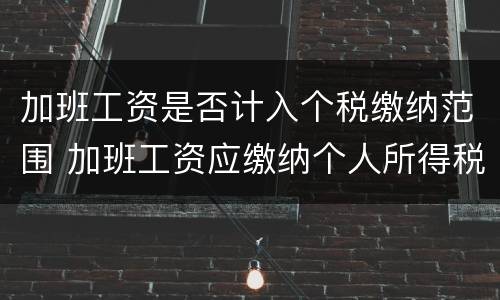 加班工资是否计入个税缴纳范围 加班工资应缴纳个人所得税吗
