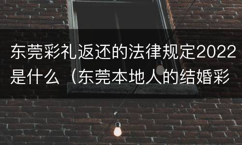 东莞彩礼返还的法律规定2022是什么（东莞本地人的结婚彩礼）