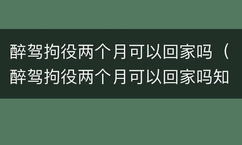 醉驾拘役两个月可以回家吗（醉驾拘役两个月可以回家吗知乎）
