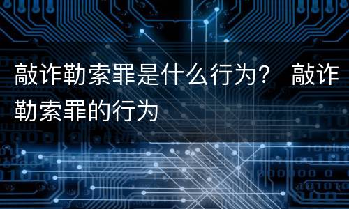 敲诈勒索罪是什么行为？ 敲诈勒索罪的行为