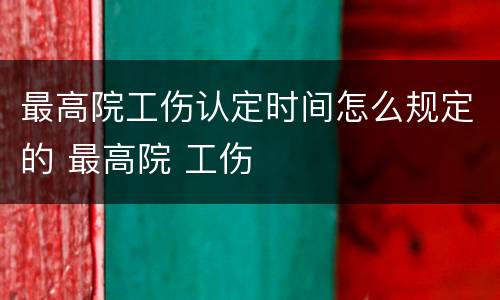 最高院工伤认定时间怎么规定的 最高院 工伤