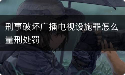 刑事破坏广播电视设施罪怎么量刑处罚