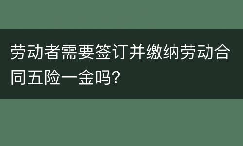 劳动者需要签订并缴纳劳动合同五险一金吗？