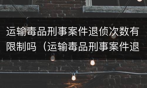 运输毒品刑事案件退侦次数有限制吗（运输毒品刑事案件退侦次数有限制吗）