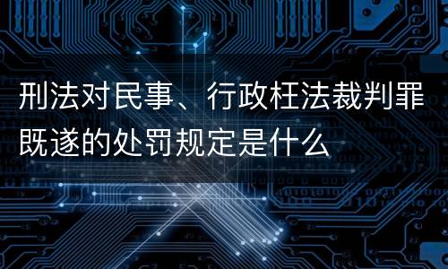 刑法对民事、行政枉法裁判罪既遂的处罚规定是什么