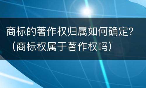 商标的著作权归属如何确定？（商标权属于著作权吗）