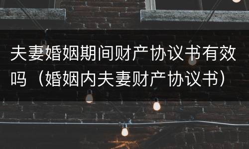 夫妻婚姻期间财产协议书有效吗（婚姻内夫妻财产协议书）