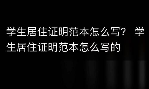 学生居住证明范本怎么写？ 学生居住证明范本怎么写的