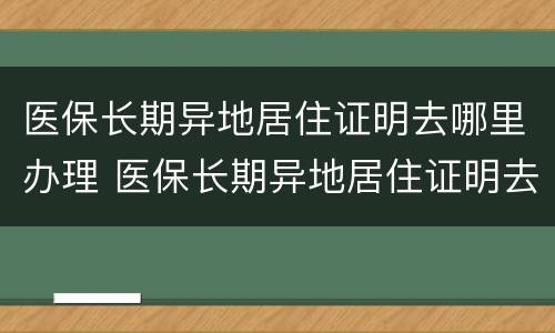 医保长期异地居住证明去哪里办理 医保长期异地居住证明去哪里办理呢