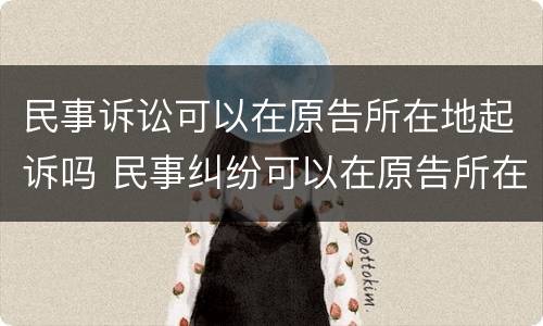 民事诉讼可以在原告所在地起诉吗 民事纠纷可以在原告所在地起诉吗
