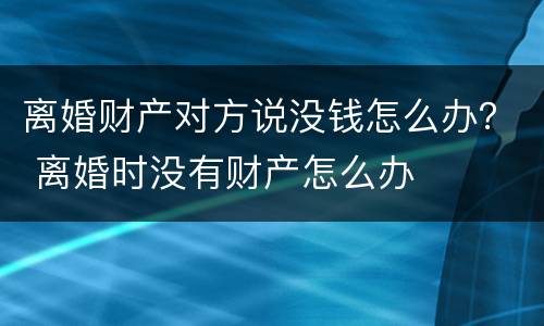 离婚财产对方说没钱怎么办？ 离婚时没有财产怎么办