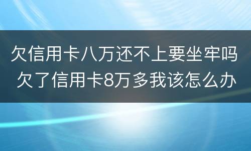 欠信用卡八万还不上要坐牢吗 欠了信用卡8万多我该怎么办啊?感觉快疯了