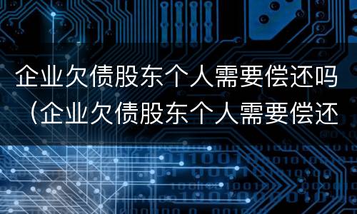 企业欠债股东个人需要偿还吗（企业欠债股东个人需要偿还吗怎么办）