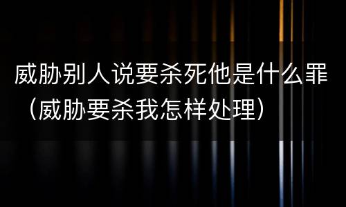威胁别人说要杀死他是什么罪（威胁要杀我怎样处理）