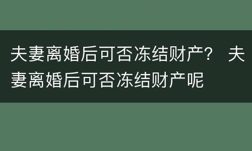 夫妻离婚后可否冻结财产？ 夫妻离婚后可否冻结财产呢