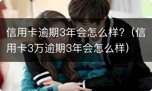 信用卡逾期3年会怎么样?（信用卡3万逾期3年会怎么样）
