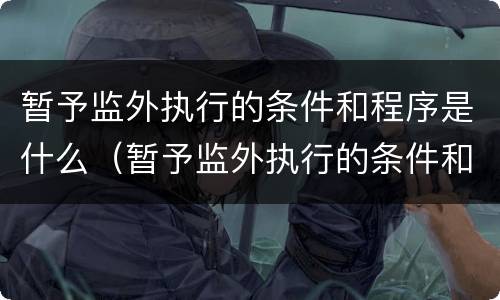 暂予监外执行的条件和程序是什么（暂予监外执行的条件和程序是什么呢）