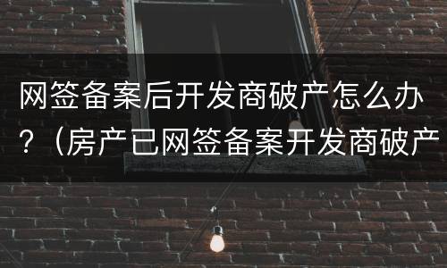 网签备案后开发商破产怎么办?（房产已网签备案开发商破产有什么风险）