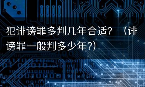 犯诽谤罪多判几年合适？（诽谤罪一般判多少年?）