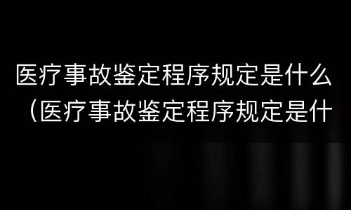 医疗事故鉴定程序规定是什么（医疗事故鉴定程序规定是什么时候实施）