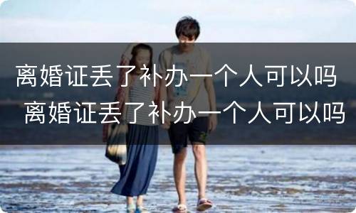 离婚证丢了补办一个人可以吗 离婚证丢了补办一个人可以吗