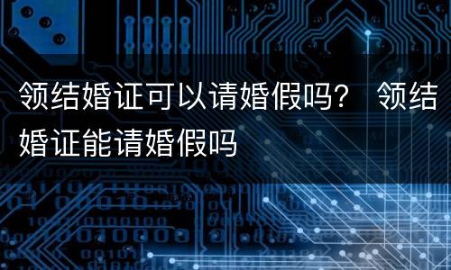 领结婚证可以请婚假吗？ 领结婚证能请婚假吗