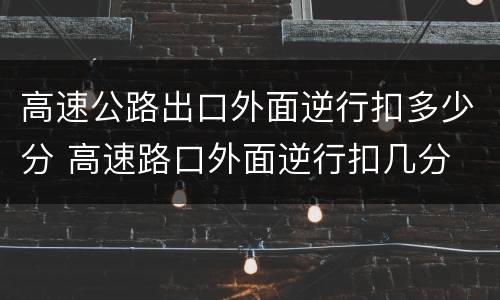 高速公路出口外面逆行扣多少分 高速路口外面逆行扣几分