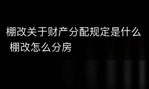 棚改关于财产分配规定是什么 棚改怎么分房