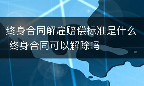 终身合同解雇赔偿标准是什么 终身合同可以解除吗
