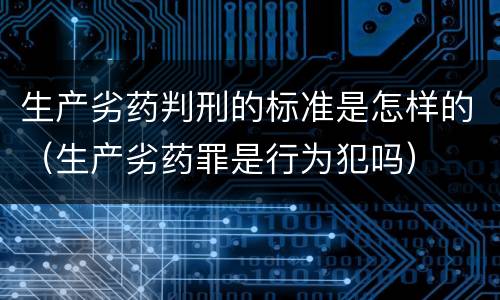 生产劣药判刑的标准是怎样的（生产劣药罪是行为犯吗）