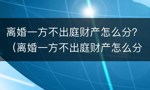 离婚一方不出庭财产怎么分？（离婚一方不出庭财产怎么分割）