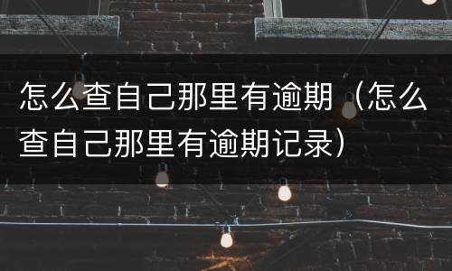 怎么查自己那里有逾期（怎么查自己那里有逾期记录）