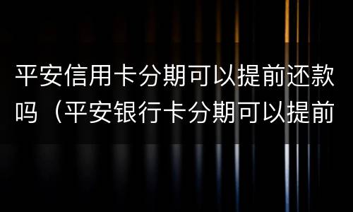 平安信用卡分期可以提前还款吗（平安银行卡分期可以提前还款吗）