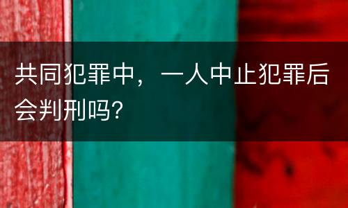 共同犯罪中，一人中止犯罪后会判刑吗？