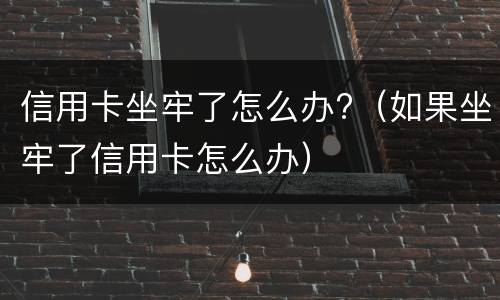 信用卡坐牢了怎么办?（如果坐牢了信用卡怎么办）