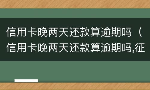 信用卡晚两天还款算逾期吗（信用卡晚两天还款算逾期吗,征信还有救吗?）
