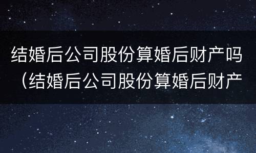 结婚后公司股份算婚后财产吗（结婚后公司股份算婚后财产吗怎么分）