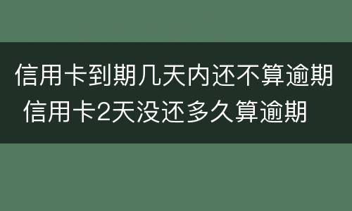 信用卡到期几天内还不算逾期 信用卡2天没还多久算逾期