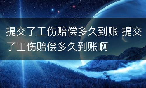 提交了工伤赔偿多久到账 提交了工伤赔偿多久到账啊
