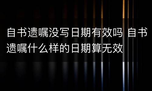 自书遗嘱没写日期有效吗 自书遗嘱什么样的日期算无效