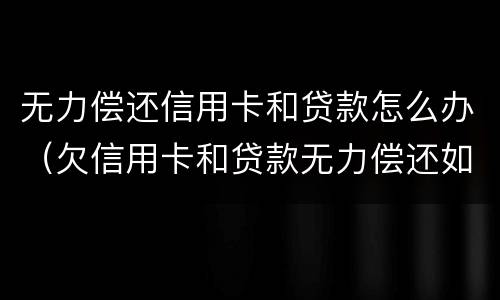 无力偿还信用卡和贷款怎么办（欠信用卡和贷款无力偿还如何解决）
