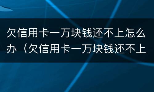 欠信用卡一万块钱还不上怎么办（欠信用卡一万块钱还不上怎么办呢）
