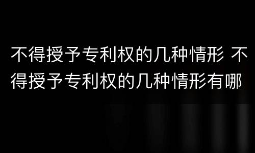 不得授予专利权的几种情形 不得授予专利权的几种情形有哪些