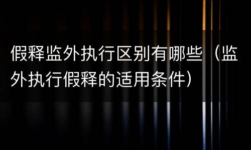 假释监外执行区别有哪些（监外执行假释的适用条件）