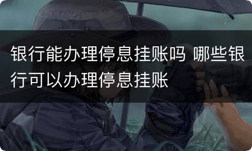 银行能办理停息挂账吗 哪些银行可以办理停息挂账