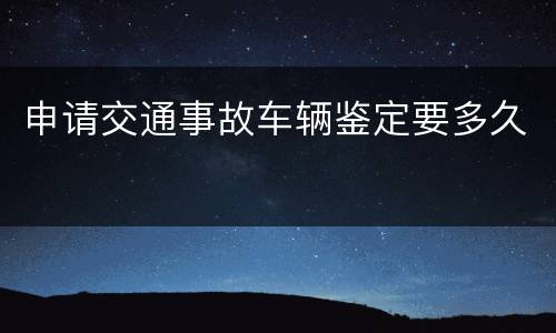 申请交通事故车辆鉴定要多久