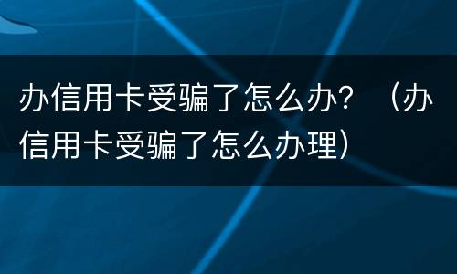 办信用卡受骗了怎么办？（办信用卡受骗了怎么办理）