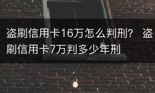 盗刷信用卡16万怎么判刑？ 盗刷信用卡7万判多少年刑